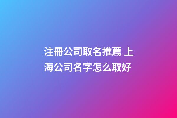 注冊公司取名推薦 上海公司名字怎么取好-第1張-公司起名-玄機派